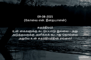09-08-2021
(கோவை என். தீனதயாளன்)
சுதந்திரம்!
உன் கைகளுக்கு கட்டுப்பாடு இல்லை - அது
அடுத்தவருக்கு அளிக்கக் கூடாது தொல்லை
அதுவே உன் சுதந்திரத்தின் எல்லை!

