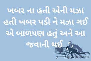 ખબર ના હતી એની મઝા હતી ખબર પડી ને મઝા ગઈ એ બાળપણ હતું અને આ જવાની થઈ 