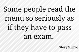 Some people read the menu so seriously as if they have to pass an exam. 