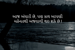 આજ અંધારી છે, પણ કાલ આપણી
 મહેનતથી અજવાળી થઇ શકે છે !