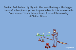 Gautam Buddha has rightly said that overthinking is the biggest cause of unhappiness, yet we trap ourselves in this vicious cycle. Free yourself from this cycle and life shall be amazing.
@Shikha Mishra 
