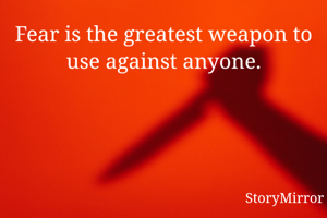 Fear is the greatest weapon to use against anyone.