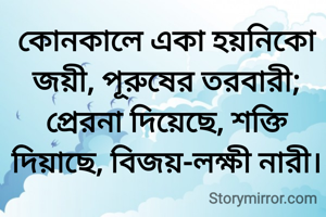 কোনকালে একা হয়নিকো জয়ী, পূরুষের তরবারী; প্রেরনা দিয়েছে, শক্তি দিয়াছে, বিজয়-লক্ষী নারী।