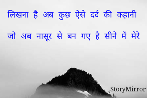 लिखना है अब कुछ ऐसे दर्द की कहानी 
जो अब नासूर से बन गए है सीने में मेरे 