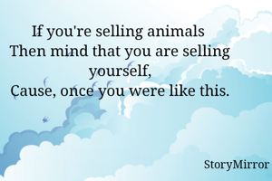 If you're selling animals 
Then mind that you are selling yourself,
Cause, once you were like this.