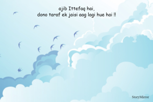 ajib Ittefaq hai,
dono taraf ek jaisi aag lagi hue hai !!