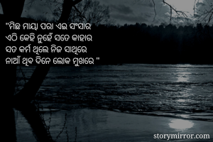 "ମିଛ ମାୟା ପରା ଏଇ ସଂସାର
ଏଠି କେହି ନୁହେଁ ସତେ କାହାର
ସତ କର୍ମ ଥିଲେ ନିଜ ସାଥିରେ
ନାଆଁ ଥିବ ଦିନେ ଲୋକ ମୁଖରେ "