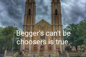 Begger's can't be choosers is true.