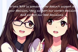 a true BFF is someone who doesn't support all your decision, they support our correct decisions and correct our bad decisions...