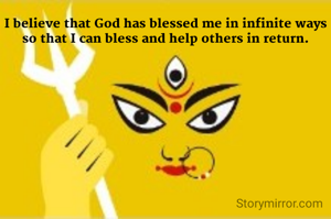 I believe that God has blessed me in infinite ways so that I can bless and help others in return.