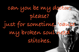 can you be my doctor, please?
just for sometime, 'cause my broken soul need stitches.