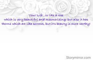 Your Life , is like a rose
which is very beautiful and mesmerizing! but also it has thorns which are like sorrows, but it's beauty is more worthy!

