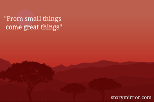 "From small things
 come great things"