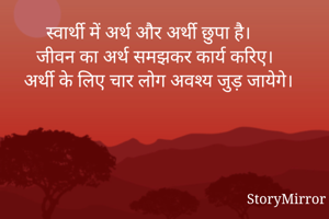 स्वार्थी में अर्थ और अर्थी छुपा है। 
जीवन का अर्थ समझकर कार्य करिए। 
अर्थी के लिए चार लोग अवश्य जुड़ जायेगे।