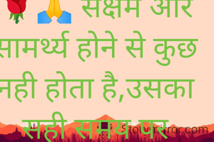 🌹🙏 सक्षम और सामर्थ्य होने से कुछ नही होता है,उसका सही समय पर उपयोग करना भी आना चाहिए,।🙏🌹