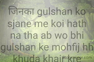जिनका gulshan ko sjane me koi hath na tha ab wo bhi gulshan ke mohfij hh khuda khair kre