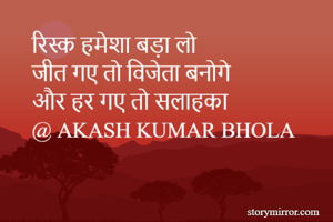 रिस्क हमेशा बड़ा लो
जीत गए तो विजेता बनोगे
और हर गए तो सलाहका
@ AKASH KUMAR BHOLA