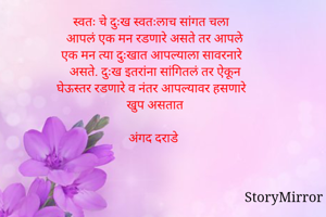 स्वतः चे दुःख स्वतःलाच सांगत चला
आपलं एक मन रडणारे असते तर आपले
एक मन त्या दुःखात आपल्याला सावरनारे
असते. दुःख इतरांना सांगितलं तर ऐकून
घेऊस्तर रडणारे व नंतर आपल्यावर हसणारे
खुप असतात

अंगद दराडे 