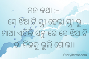 ମନ କଥା :- 
ସେ ଝିଅ ଟି ସ୍ତ୍ରୀ ହେଲା ସ୍ତ୍ରୀ ରୁ ମାଆ ଏତିକି ସବୁ ରେ ସେ ଝିଅ ଟି ତା ନିଜକୁ ଭୁଲି ଗୋଲା।