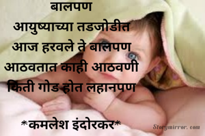 बालपण
आयुष्याच्या तडजोडीत
आज हरवले ते बालपण
आठवतात काही आठवणी
किती गोड होत लहानपण

*कमलेश इंदोरकर*