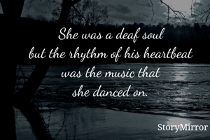 She was a deaf soul 
but the rhythm of his heartbeat 
was the music that 
she danced on. 