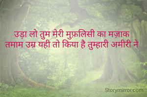 उड़ा लो तुम मेरी मुफ़लिसी का मज़ाक
 तमाम उम्र यही तो किया है तुम्हारी अमीरी ने 
