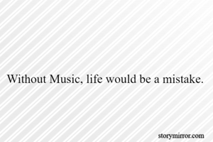 Without Music, life would be a mistake.