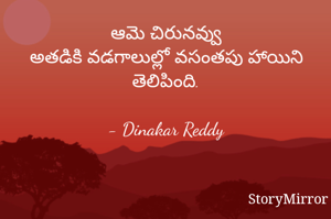 ఆమె చిరునవ్వు
అతడికి వడగాలుల్లో వసంతపు హాయిని తెలిపింది.

- Dinakar Reddy