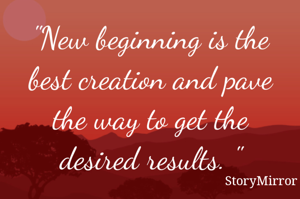 "New beginning is the best creation and pave the way to get the desired results. "