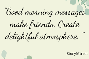 "Good morning messages make friends. Create delightful atmosphere. "