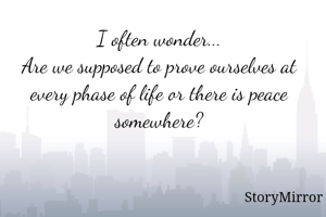 I often wonder...
Are we supposed to prove ourselves at every phase of life or there is peace somewhere?