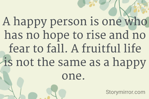 A happy person is one who has no hope to rise and no fear to fall. A fruitful life is not the same as a happy one. 