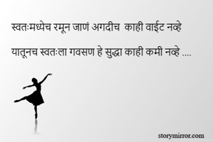स्वतःमध्येच रमून जाणं अगदीच  काही वाईट नव्हे

यातूनच स्वतःला गवसण हे सुद्धा काही कमी नव्हे ....