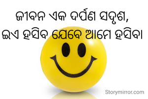 ଜୀବନ ଏକ ଦର୍ପଣ ସଦୃଶ, 
ଇଏ ହସିବ ଯେବେ ଆମେ ହସିବା 