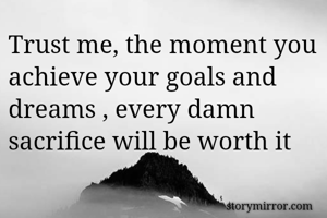 Trust me, the moment you achieve your goals and dreams , every damn sacrifice will be worth it