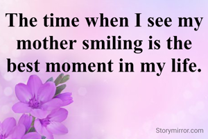 The time when I see my mother smiling is the best moment in my life.