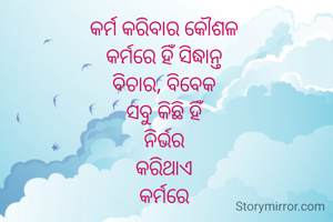 କର୍ମ କରିବାର କୌଶଳ 
କର୍ମରେ ହିଁ ସିଦ୍ଧାନ୍ତ 
ବିଚାର, ବିବେକ 
ସବୁ କିଛି ହିଁ 
ନିର୍ଭର 
କରିଥାଏ 
କର୍ମରେ 
