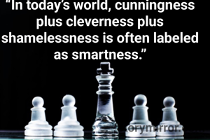 “In today’s world, cunningness plus cleverness plus shamelessness is often labeled as smartness.”