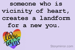 someone who is vicinity of heart, creates a landform for a new you. 