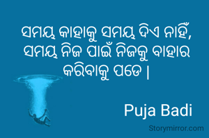 ସମୟ କାହାକୁ ସମୟ ଦିଏ ନାହିଁ,
ସମୟ ନିଜ ପାଇଁ ନିଜକୁ ବାହାର କରିବାକୁ ପଡେ |

                          Puja Badi 