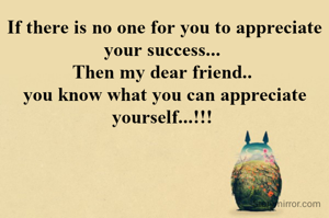 If there is no one for you to appreciate your success... 
Then my dear friend.. 
you know what you can appreciate yourself...!!! 
