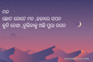ମନ
ଛୋଟ ଗୋଟେ ମନ ,ହଜ଼ାରେ ସପନ
କୁନି ଡେଣା ,ବୁଲିବାକୁ ଅଛି ପୁରା ଗଗନ