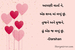 આપણી વાર્તા ને,

એક શબ્દ માં લખું છું.

તુજને અને મુજને,

હું એક જ લખું છું.

    -Darshan 