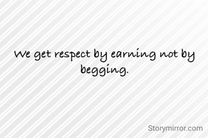 We get respect by earning not by begging.