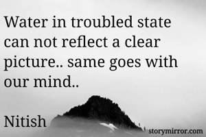 Water in troubled state can not reflect a clear picture.. same goes with our mind.. 

Nitish