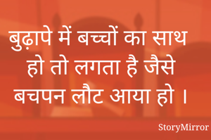 बुढ़ापे में बच्चों का साथ हो तो लगता है जैसे बचपन लौट आया हो ।