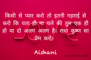किसी से प्यार करो तो इतनी गहराई से करो कि पता ही ना चले की तुम एक ही हो या दो अलग अलग है। राधा कृष्ण सा प्रेम करो। 

Aishani