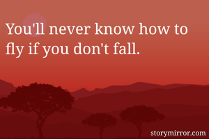 You'll never know how to fly if you don't fall. 