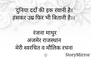 "दुनिया दर्दों की इक रवानी है। 
हंसकर उम्र फिर भी बितानी है।।"

रंजना माथुर 
अजमेर राजस्थान 
मेरी स्वरचित व मौलिक रचना 
©