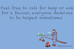 Feel free to call for help or ask for a favour, everyone deserves to be helped sometimes 